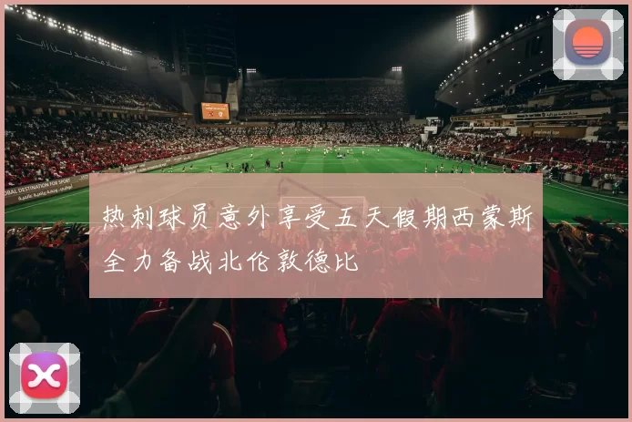 热刺球员意外享受五天假期西蒙斯全力备战北伦敦德比